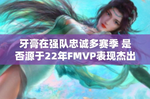 牙膏在強隊忠誠多賽季 是否源于22年FMVP表現(xiàn)杰出