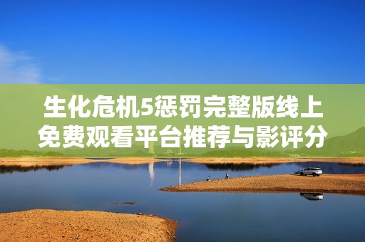 生化危機(jī)5懲罰完整版線上免費(fèi)觀看平臺(tái)推薦與影評(píng)分析