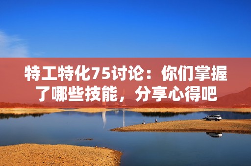 特工特化75討論：你們掌握了哪些技能，分享心得吧
