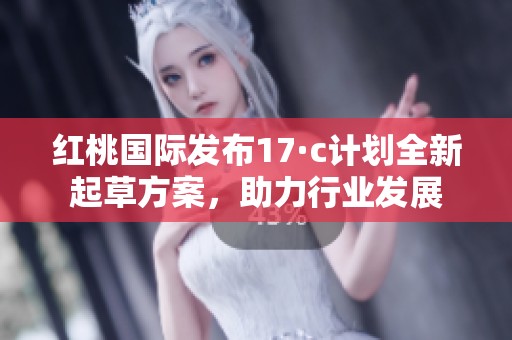 紅桃國(guó)際發(fā)布17·c計(jì)劃全新起草方案，助力行業(yè)發(fā)展