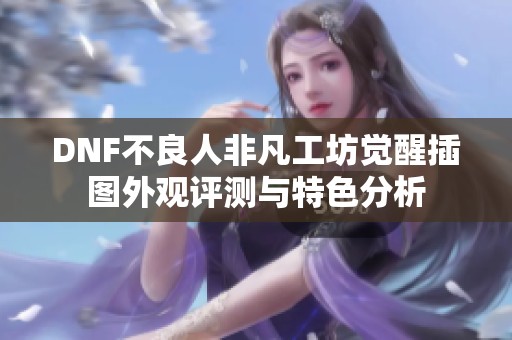 DNF不良人非凡工坊覺醒插圖外觀評測與特色分析