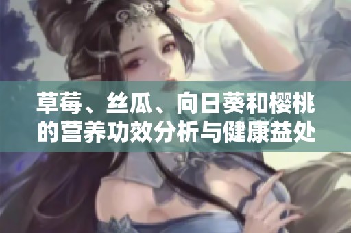 草莓、絲瓜、向日葵和櫻桃的營(yíng)養(yǎng)功效分析與健康益處揭秘