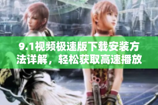 9.1視頻極速版下載安裝方法詳解，輕松獲取高速播放體驗(yàn)