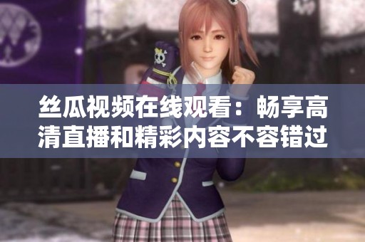 絲瓜視頻在線觀看：暢享高清直播和精彩內(nèi)容不容錯(cuò)過