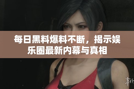 每日黑料爆料不斷，揭示娛樂圈最新內(nèi)幕與真相