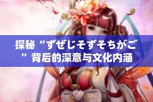 探秘“ずぜじそずそちがご”背后的深意與文化內(nèi)涵