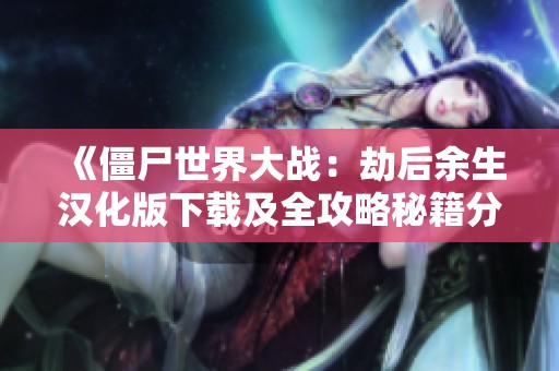 《僵尸世界大戰(zhàn)：劫后余生漢化版下載及全攻略秘籍分享》