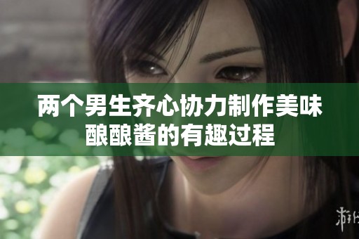 兩個(gè)男生齊心協(xié)力制作美味釀釀醬的有趣過程