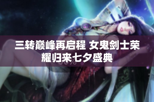 三轉(zhuǎn)巔峰再啟程 女鬼劍士榮耀歸來七夕盛典