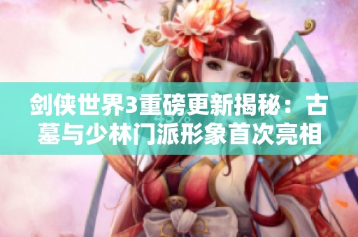 劍俠世界3重磅更新揭秘：古墓與少林門(mén)派形象首次亮相