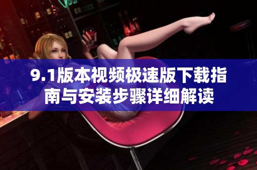 9.1版本視頻極速版下載指南與安裝步驟詳細(xì)解讀