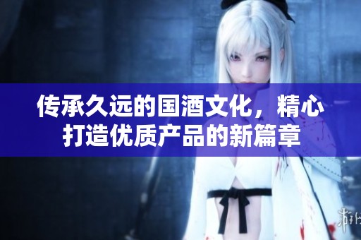傳承久遠(yuǎn)的國酒文化,精心打造優(yōu)質(zhì)產(chǎn)品的新篇章 傳承久遠(yuǎn)的國酒文化,精心打造優(yōu)質(zhì)產(chǎn)品的新篇章