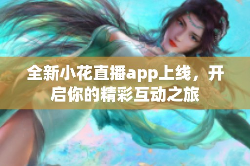 全新小花直播app上線，開啟你的精彩互動之旅