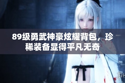 89級勇武神豪炫耀背包，珍稀裝備顯得平凡無奇