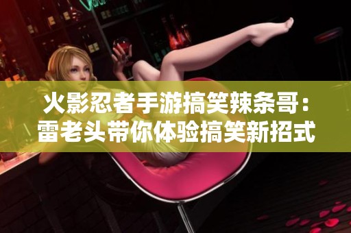 火影忍者手游搞笑辣條哥：雷老頭帶你體驗(yàn)搞笑新招式