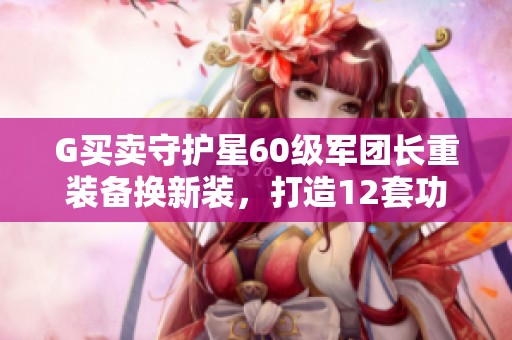 G買賣守護(hù)星60級(jí)軍團(tuán)長(zhǎng)重裝備換新裝，打造12套功爆精彩體驗(yàn)