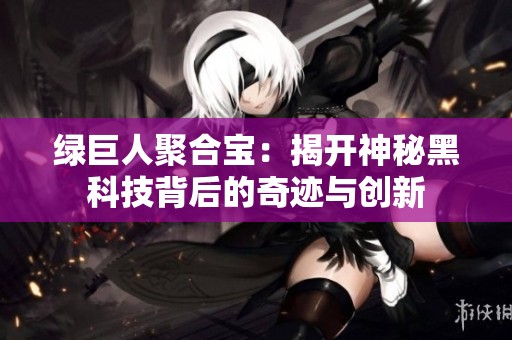 綠巨人聚合寶：揭開神秘黑科技背后的奇跡與創(chuàng)新