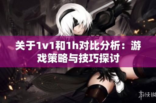 關(guān)于1v1和1h對比分析：游戲策略與技巧探討