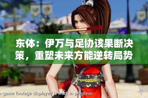 東體：伊萬與足協(xié)該果斷決策，重塑未來方能逆轉(zhuǎn)局勢