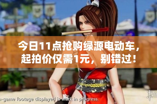 今日11點(diǎn)搶購(gòu)綠源電動(dòng)車(chē),起拍價(jià)僅需1元,別錯(cuò)過(guò)! 今日11點(diǎn)搶購(gòu)綠源電動(dòng)車(chē),起拍價(jià)僅需1元,別錯(cuò)過(guò)!