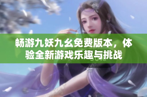 暢游九妖九幺免費(fèi)版本，體驗(yàn)全新游戲樂(lè)趣與挑戰(zhàn)
