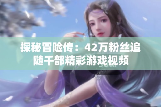 探秘冒險(xiǎn)傳：42萬(wàn)粉絲追隨千部精彩游戲視頻