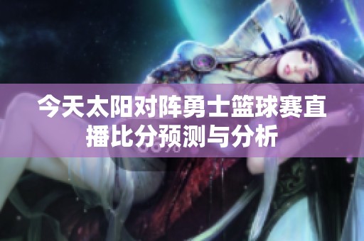 今天太陽對陣勇士籃球賽直播比分預(yù)測與分析