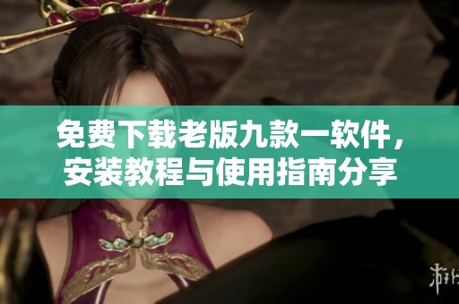 免費(fèi)下載老版九款一軟件，安裝教程與使用指南分享