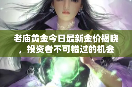 老廟黃金今日最新金價(jià)揭曉，投資者不可錯(cuò)過(guò)的機(jī)會(huì)