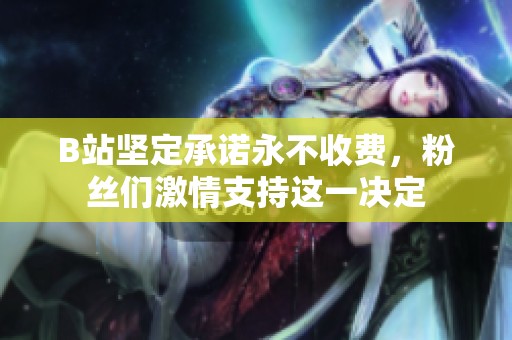B站堅(jiān)定承諾永不收費(fèi)，粉絲們激情支持這一決定