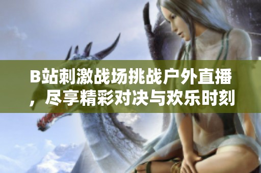 B站刺激戰(zhàn)場挑戰(zhàn)戶外直播，盡享精彩對決與歡樂時刻