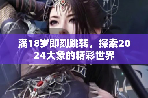 滿18歲即刻跳轉(zhuǎn)，探索2024大象的精彩世界