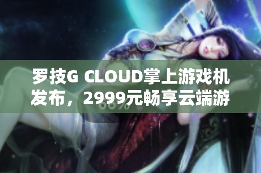 羅技G CLOUD掌上游戲機(jī)發(fā)布，2999元暢享云端游戲體驗(yàn)