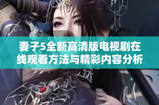 妻子5全新高清版電視劇在線觀看方法與精彩內(nèi)容分析