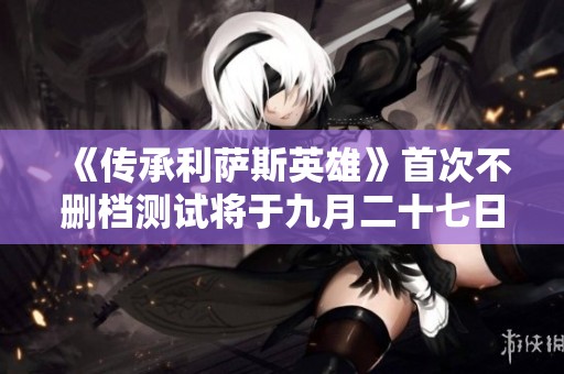 《傳承利薩斯英雄》首次不刪檔測試將于九月二十七日盛大開啟