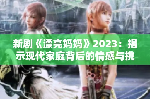 新劇《漂亮媽媽》2023：揭示現(xiàn)代家庭背后的情感與挑戰(zhàn)