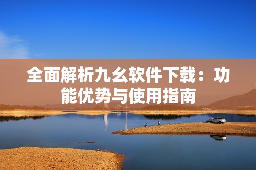 全面解析九幺軟件下載：功能優(yōu)勢與使用指南