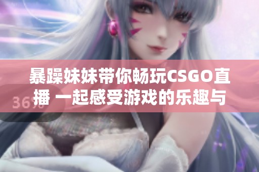 暴躁妹妹帶你暢玩CSGO直播 一起感受游戲的樂趣與激情