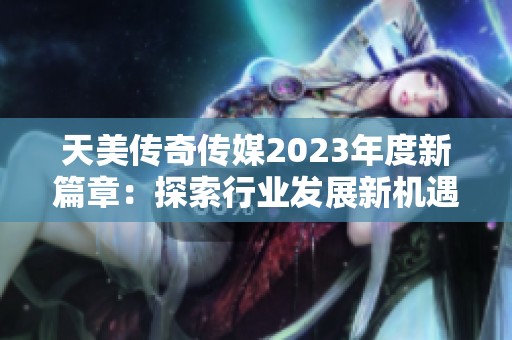 天美傳奇?zhèn)髅?023年度新篇章：探索行業(yè)發(fā)展新機(jī)遇