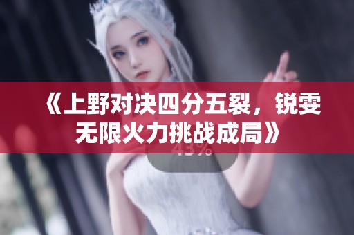 《上野對(duì)決四分五裂，銳雯無限火力挑戰(zhàn)成局》