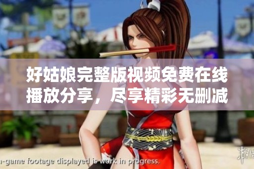 好姑娘完整版視頻免費(fèi)在線播放分享，盡享精彩無(wú)刪減內(nèi)容