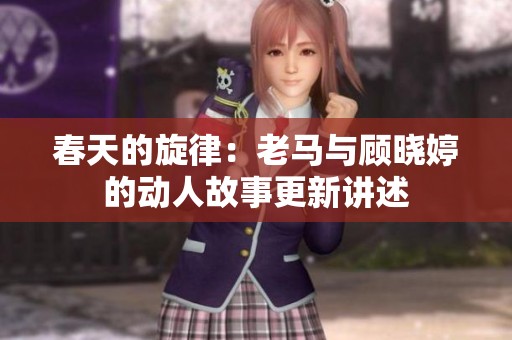 春天的旋律：老馬與顧曉婷的動人故事更新講述