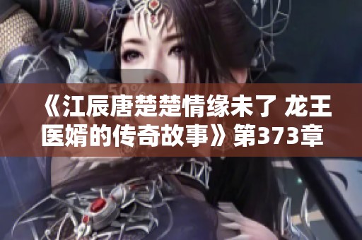 《江辰唐楚楚情緣未了 龍王醫(yī)婿的傳奇故事》第373章