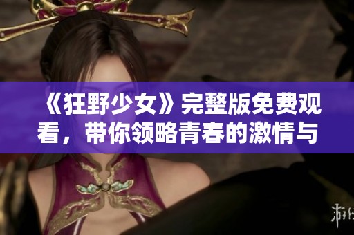 《狂野少女》完整版免費(fèi)觀看,帶你領(lǐng)略青春的激情與叛逆 《狂野少女》完整版免費(fèi)觀看,帶你領(lǐng)略青春的激情與叛逆