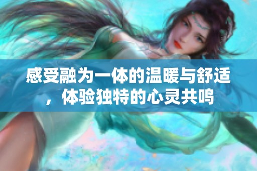 感受融為一體的溫暖與舒適，體驗(yàn)獨(dú)特的心靈共鳴