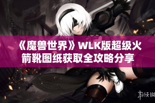 《魔獸世界》WLK版超級火箭靴圖紙獲取全攻略分享