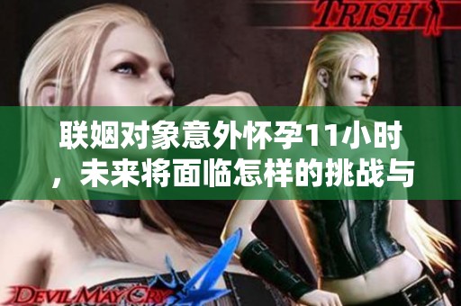 聯(lián)姻對(duì)象意外懷孕11小時(shí)，未來將面臨怎樣的挑戰(zhàn)與選擇