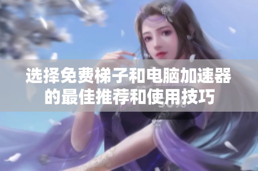 選擇免費(fèi)梯子和電腦加速器的最佳推薦和使用技巧