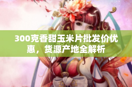300克香甜玉米片批發(fā)價優(yōu)惠,貨源產(chǎn)地全解析 300克香甜玉米片批發(fā)價優(yōu)惠,貨源產(chǎn)地全解析