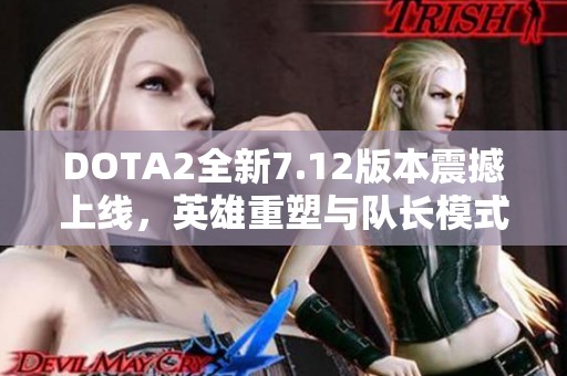 DOTA2全新7.12版本震撼上線，英雄重塑與隊(duì)長(zhǎng)模式再升級(jí)